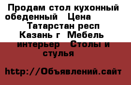 Продам стол кухонный обеденный › Цена ­ 15 000 - Татарстан респ., Казань г. Мебель, интерьер » Столы и стулья   